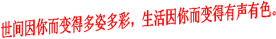 世间因你而变得多姿多彩，生活因你而变得有声有色。